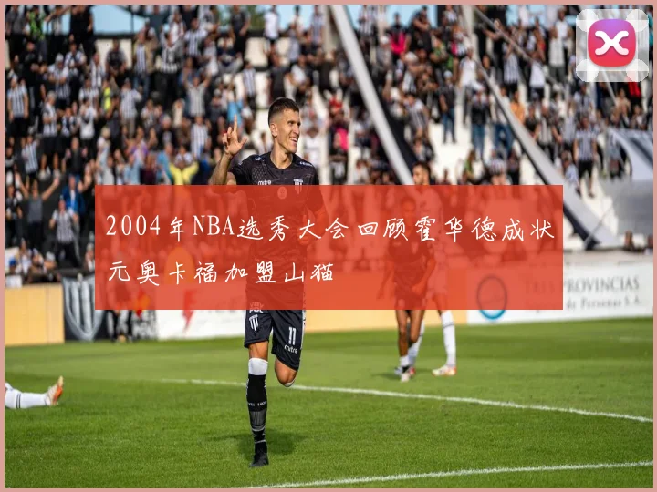 2004年NBA选秀大会回顾霍华德成状元奥卡福加盟山猫